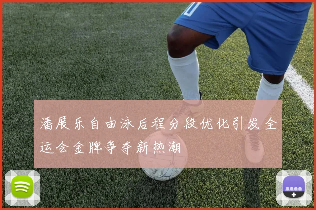 潘展乐自由泳后程分段优化引发全运会金牌争夺新热潮