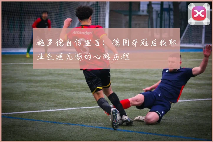 施罗德自信宣言：德国夺冠后我职业生涯无憾的心路历程