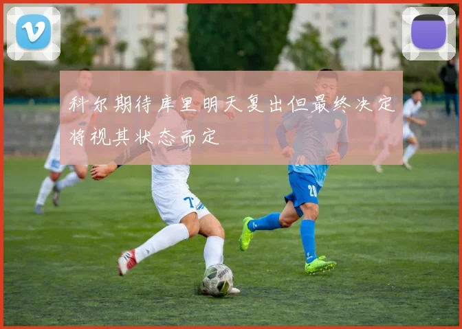 科尔期待库里明天复出但最终决定将视其状态而定