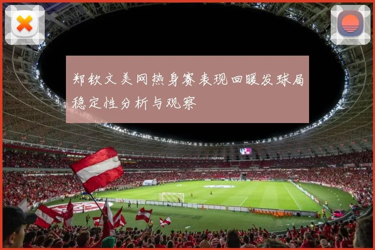 郑钦文美网热身赛表现回暖发球局稳定性分析与观察