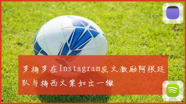 罗梅罗在Instagram发文激励阿根廷队与梅西文案如出一辙