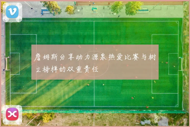 詹姆斯分享动力源泉热爱比赛与树立榜样的双重责任