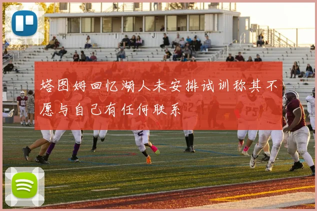 塔图姆回忆湖人未安排试训称其不愿与自己有任何联系