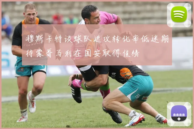 穆斯卡特谈球队进攻转化率低迷期待蒙哥马利在国安取得佳绩