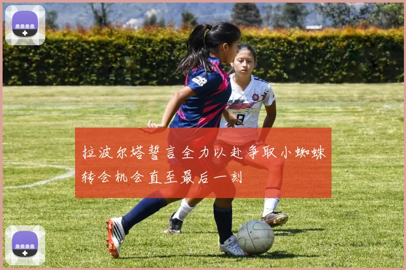 拉波尔塔誓言全力以赴争取小蜘蛛转会机会直至最后一刻