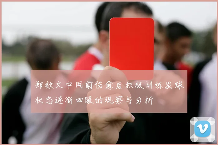 郑钦文中网前伤愈后积极训练发球状态逐渐回暖的观察与分析