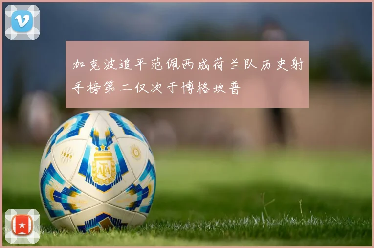 加克波追平范佩西成荷兰队历史射手榜第二仅次于博格坎普