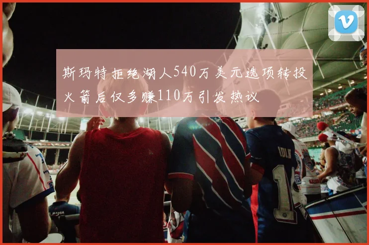 斯玛特拒绝湖人540万美元选项转投火箭后仅多赚110万引发热议