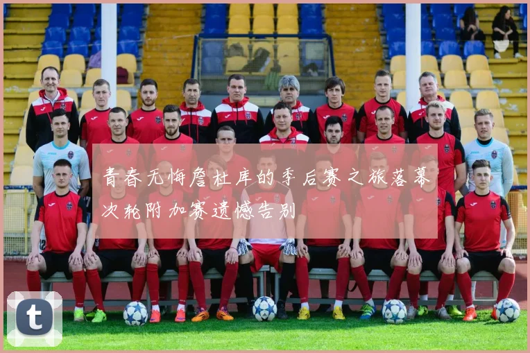 青春无悔詹杜库的季后赛之旅落幕次轮附加赛遗憾告别
