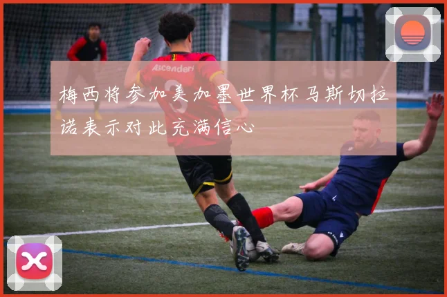 梅西将参加美加墨世界杯马斯切拉诺表示对此充满信心