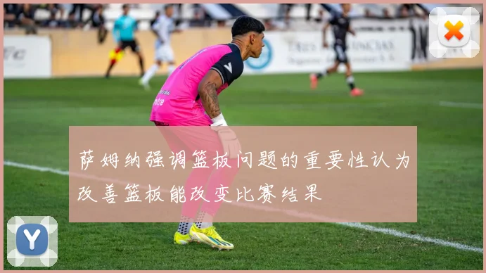 萨姆纳强调篮板问题的重要性认为改善篮板能改变比赛结果