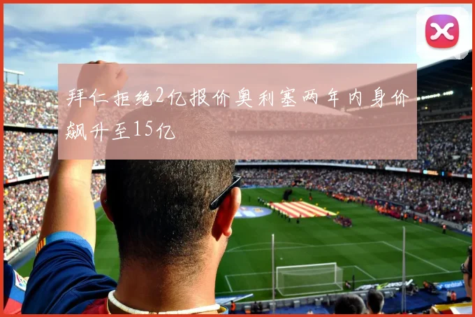 拜仁拒绝2亿报价奥利塞两年内身价飙升至15亿