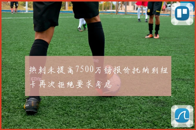 热刺未提高7500万镑报价托纳利纽卡再次拒绝要求考虑