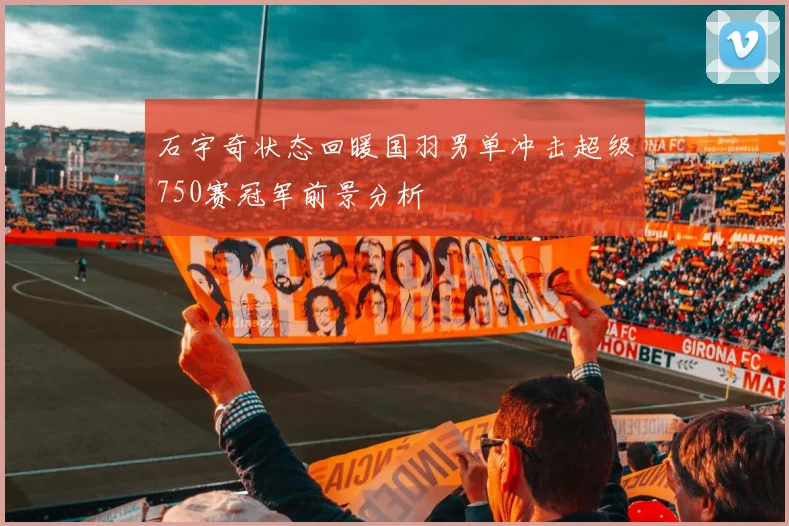 石宇奇状态回暖国羽男单冲击超级750赛冠军前景分析