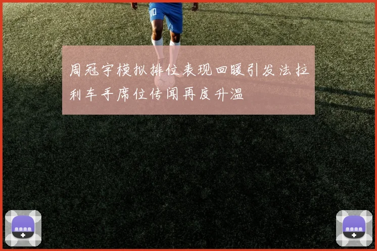 周冠宇模拟排位表现回暖引发法拉利车手席位传闻再度升温