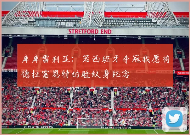 库库雷利亚：若西班牙夺冠我愿将德拉富恩特的脸纹身纪念