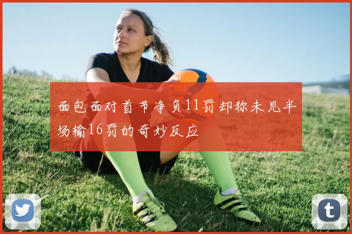 面包面对首节净负11罚却称未见半场输16罚的奇妙反应
