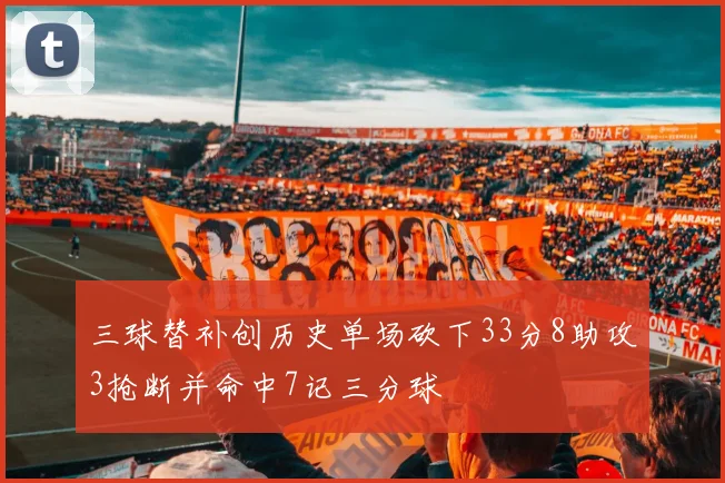 三球替补创历史单场砍下33分8助攻3抢断并命中7记三分球