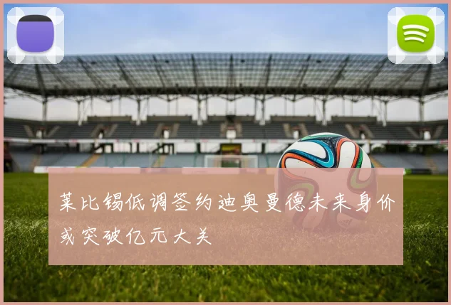莱比锡低调签约迪奥曼德未来身价或突破亿元大关