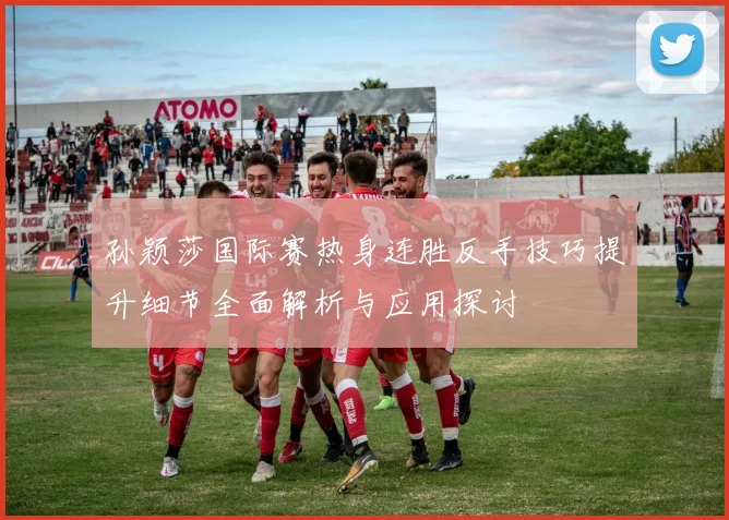孙颖莎国际赛热身连胜反手技巧提升细节全面解析与应用探讨
