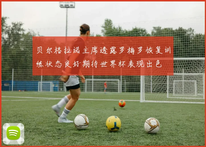 贝尔格拉诺主席透露罗梅罗恢复训练状态良好期待世界杯表现出色