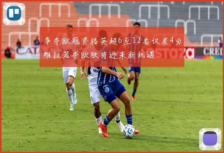争夺欧冠资格英超6至12名仅差4分维拉若夺欧联将迎来新机遇