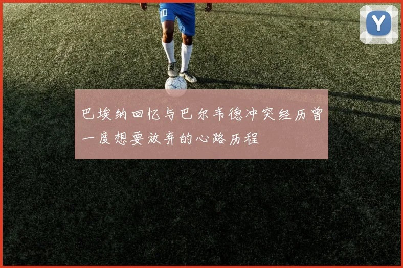 巴埃纳回忆与巴尔韦德冲突经历曾一度想要放弃的心路历程