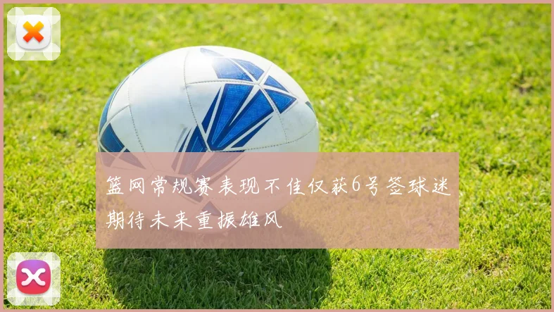 篮网常规赛表现不佳仅获6号签球迷期待未来重振雄风