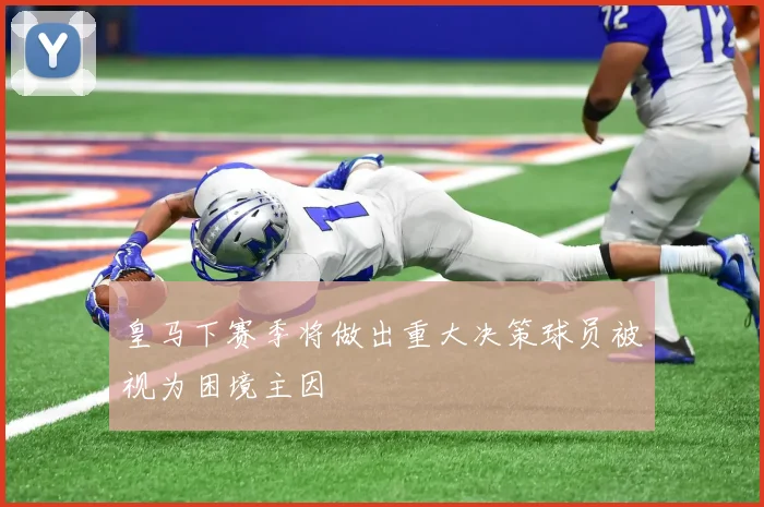 皇马下赛季将做出重大决策球员被视为困境主因