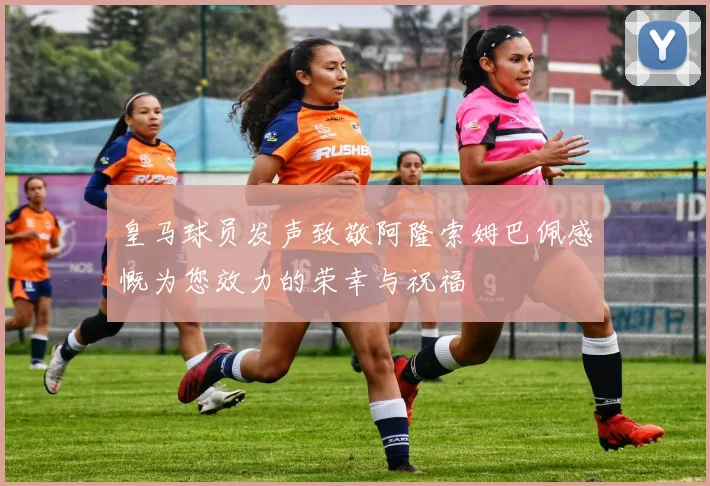 皇马球员发声致敬阿隆索姆巴佩感慨为您效力的荣幸与祝福