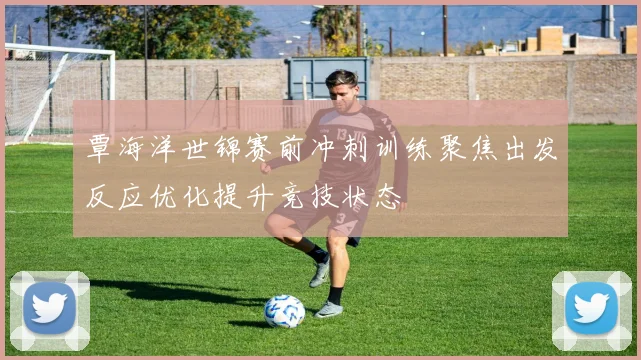覃海洋世锦赛前冲刺训练聚焦出发反应优化提升竞技状态