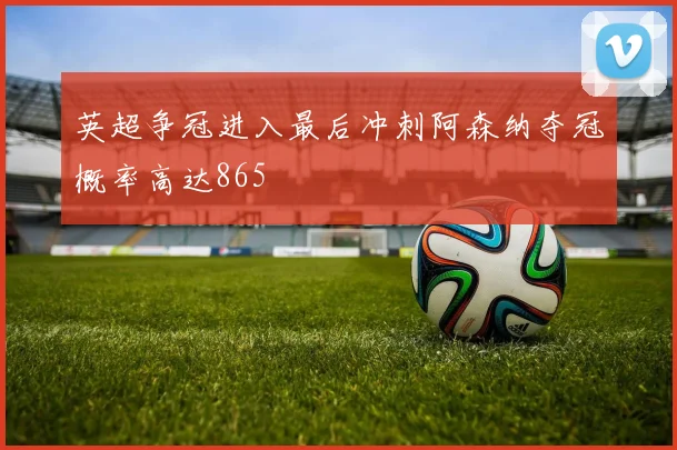 英超争冠进入最后冲刺阿森纳夺冠概率高达865