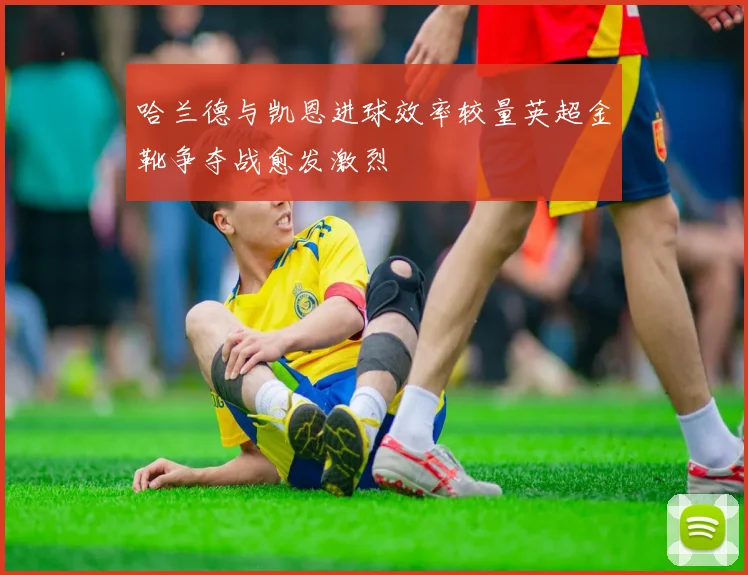 哈兰德与凯恩进球效率较量英超金靴争夺战愈发激烈