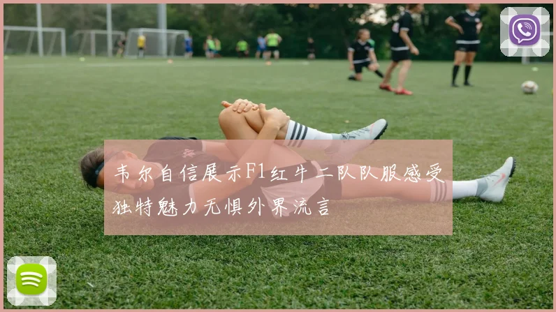 韦尔自信展示F1红牛二队队服感受独特魅力无惧外界流言