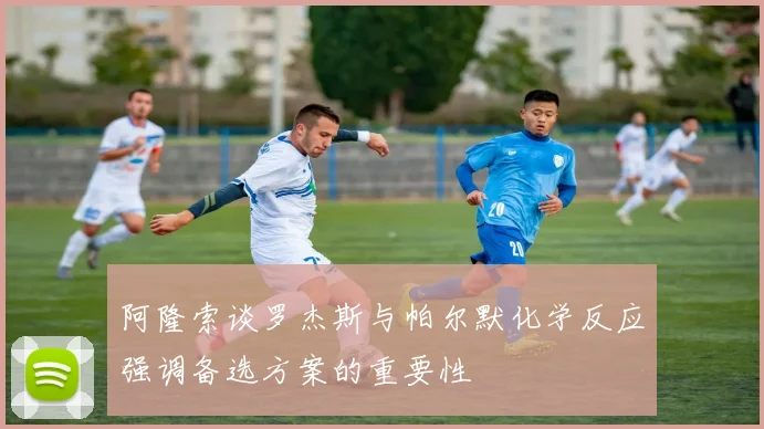 阿隆索谈罗杰斯与帕尔默化学反应强调备选方案的重要性