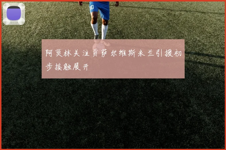 阿莫林关注贡萨尔维斯米兰引援初步接触展开