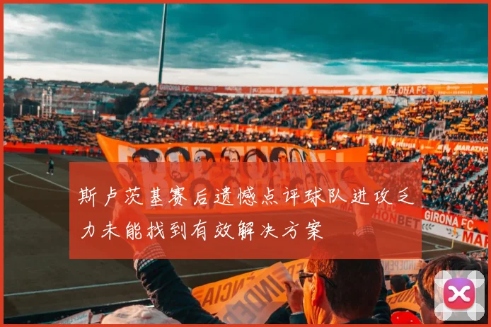 斯卢茨基赛后遗憾点评球队进攻乏力未能找到有效解决方案