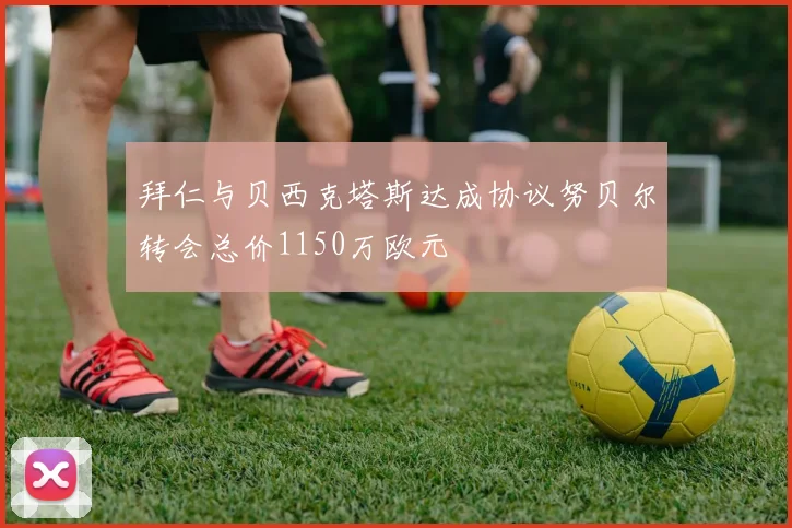 拜仁与贝西克塔斯达成协议努贝尔转会总价1150万欧元