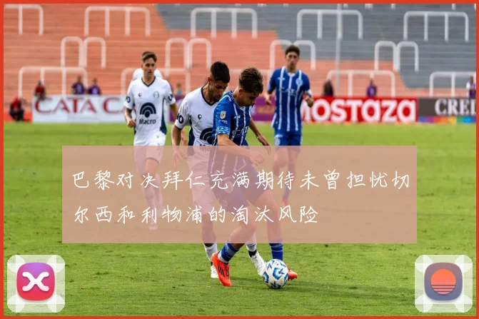巴黎对决拜仁充满期待未曾担忧切尔西和利物浦的淘汰风险