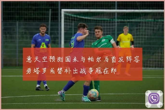 意天空预测国米与帕尔马首发阵容劳塔罗或替补出战争冠在即