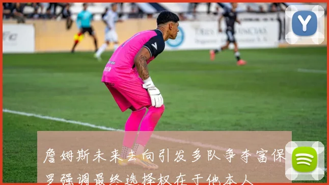 詹姆斯未来去向引发多队争夺富保罗强调最终选择权在于他本人